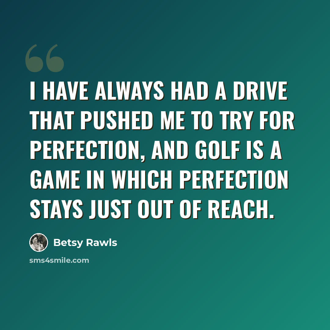 “I have always had a drive that pushed me to try for perfection, and golf is a game in which perfection stays just out of reach.” quote by Betsy Rawls