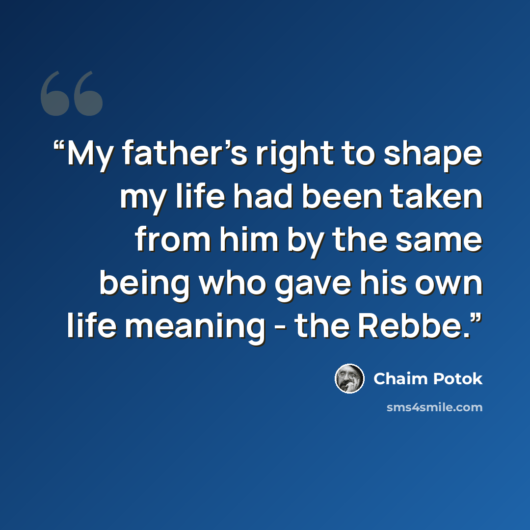 “My father's right to shape my life had been taken from him by the same being who gave his own life meaning - the Rebbe.” quote by Chaim Potok