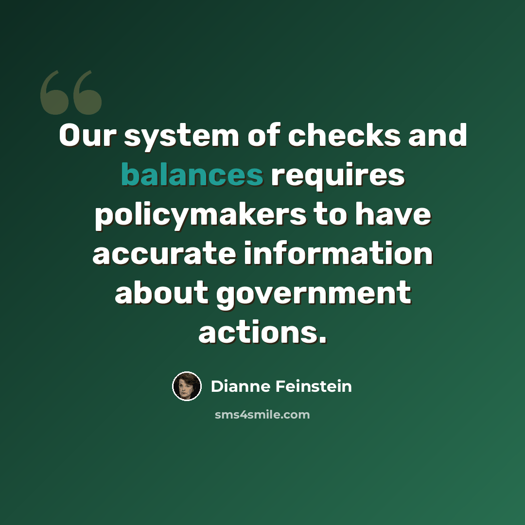 “Our system of checks and balances requires policymakers to have accurate information about government actions.” quote by Dianne Feinstein