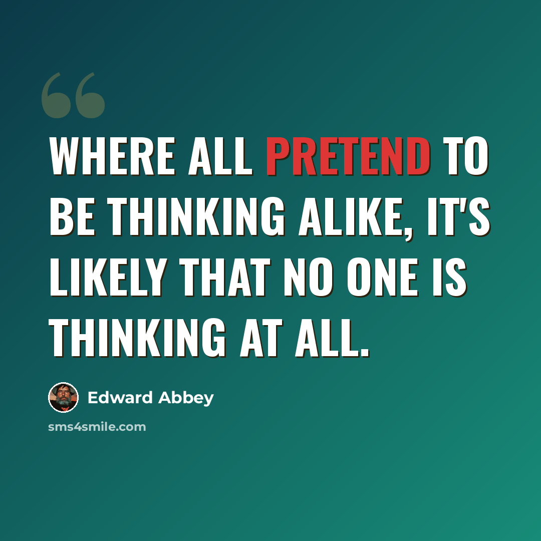 “Where all pretend to be thinking alike, it's likely that no one is thinking at all.” quote by Edward Abbey