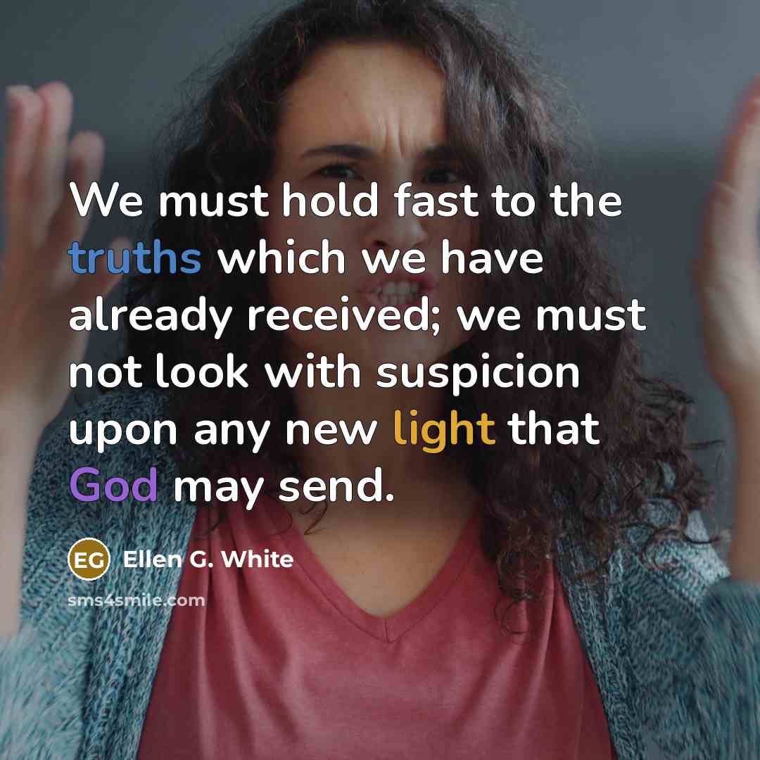 “We must hold fast to the truths which we have already received; we must not look with suspicion upon any new light that God may send.” quote by Ellen G. White