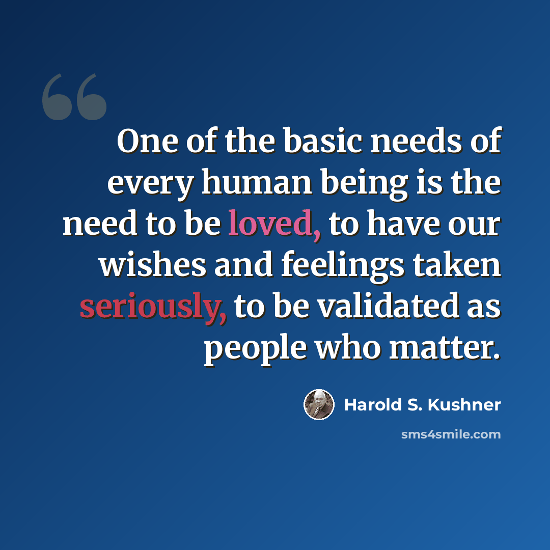 “One of the basic needs of every human being is the need to be loved, to have our wishes and feelings taken seriously, to be validated as people who matter.” quote by Harold S. Kushner