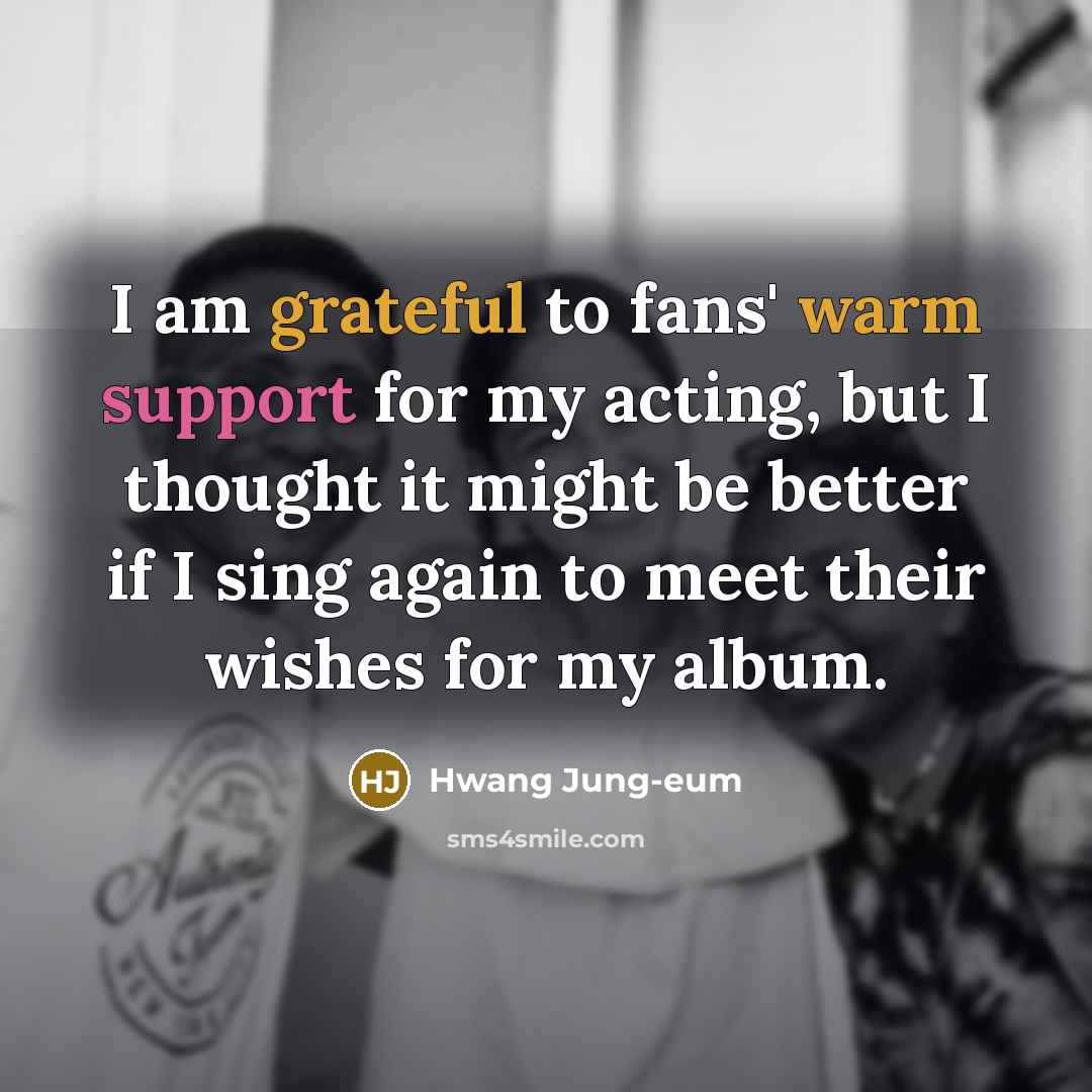“I am grateful to fans' warm support for my acting, but I thought it might be better if I sing again to meet their wishes for my album.” quote by Hwang Jung-eum