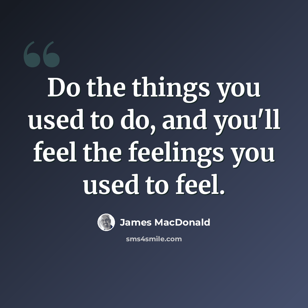 “Do the things you used to do, and you'll feel the feelings you used to feel.” quote by James MacDonald