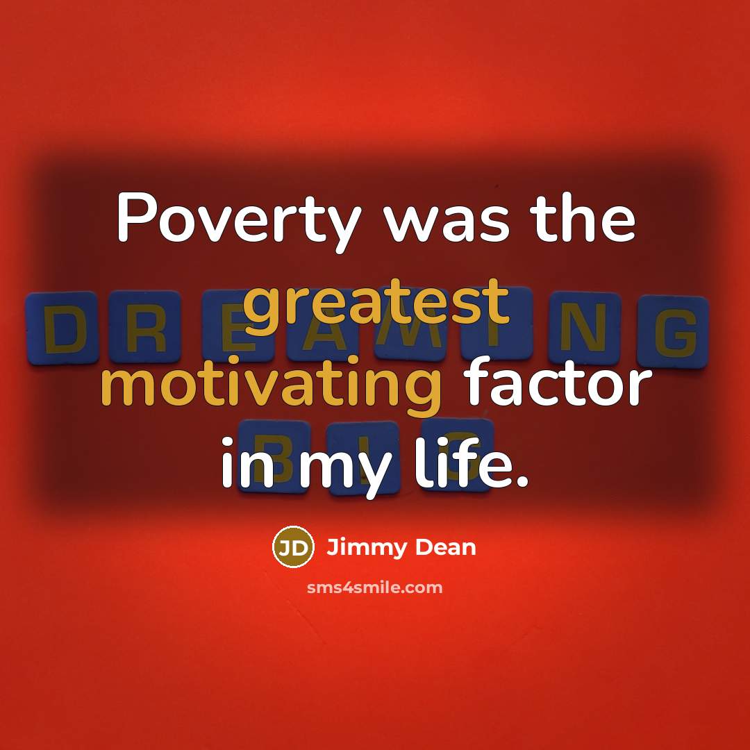 “Poverty was the greatest motivating factor in my life.” quote by Jimmy Dean
