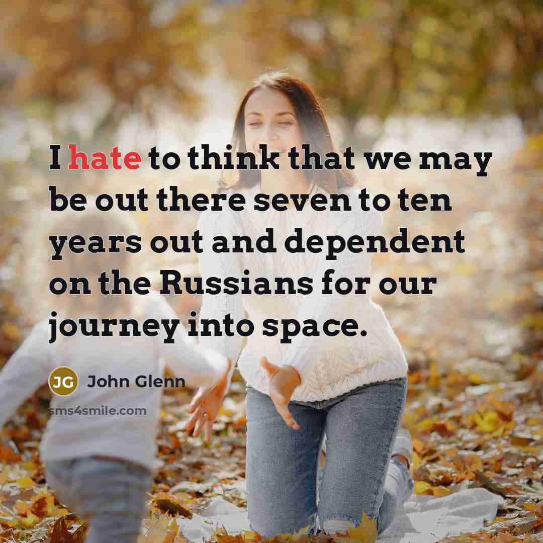 “I hate to think that we may be out there seven to ten years out and dependent on the Russians for our journey into space.” quote by John Glenn