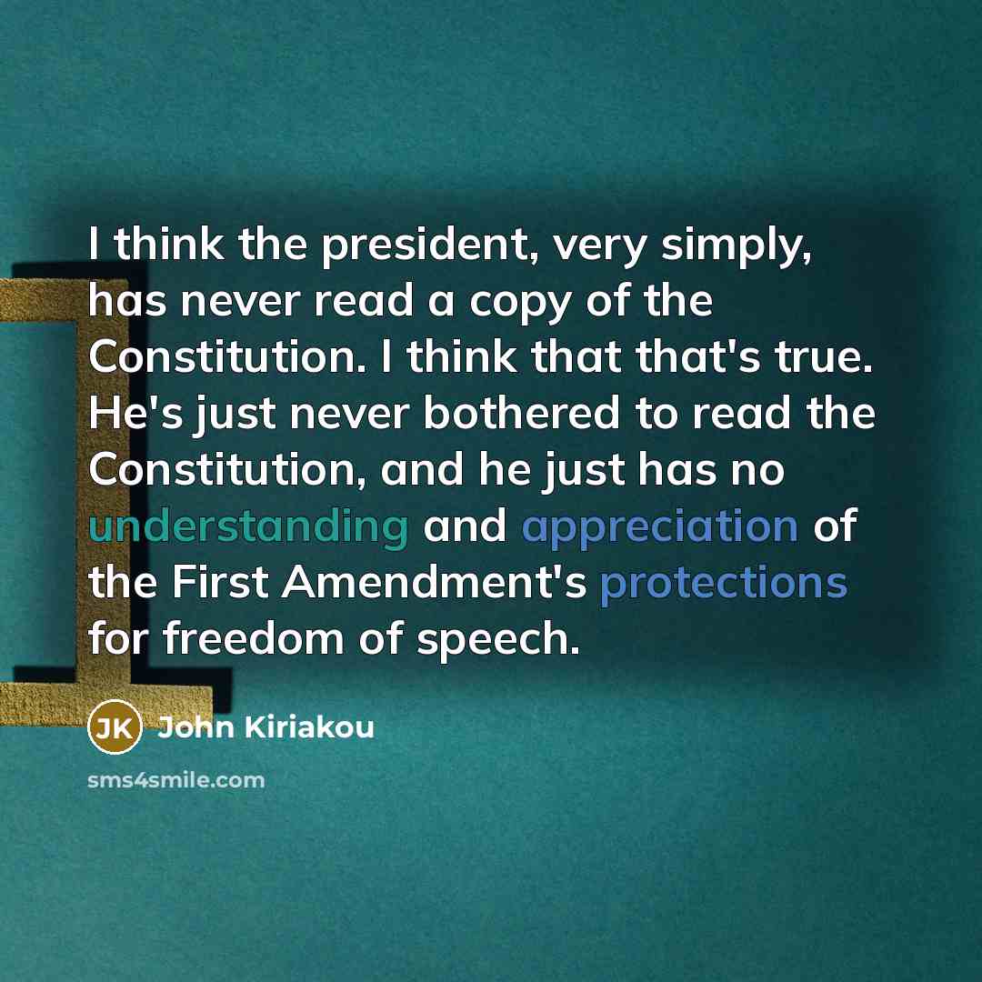 “I think the president, very simply, has never read a copy of the Constitution. I think that that's true. He's just never bothered to read the Constitution, and he just has no understanding and appreciation of the First Amendment's protections for freedom of speech.” quote by John Kiriakou