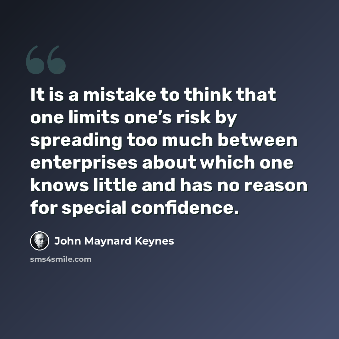 “It is a mistake to think that one limits one’s risk by spreading too much between enterprises about which one knows little and has no reason for special confidence.” quote by John Maynard Keynes