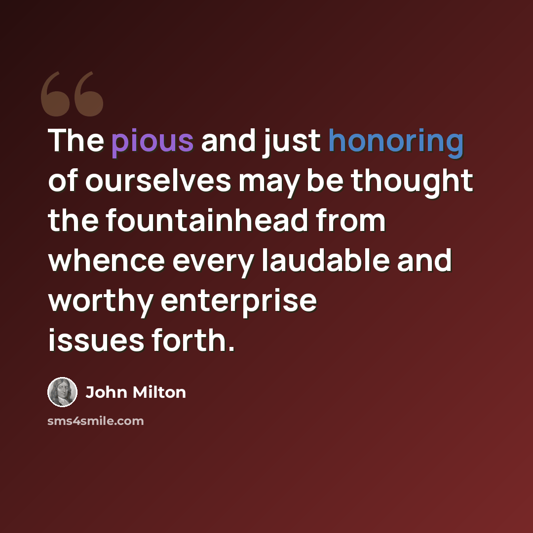 “The pious and just honoring of ourselves may be thought the fountainhead from whence every laudable and worthy enterprise issues forth.” quote by John Milton