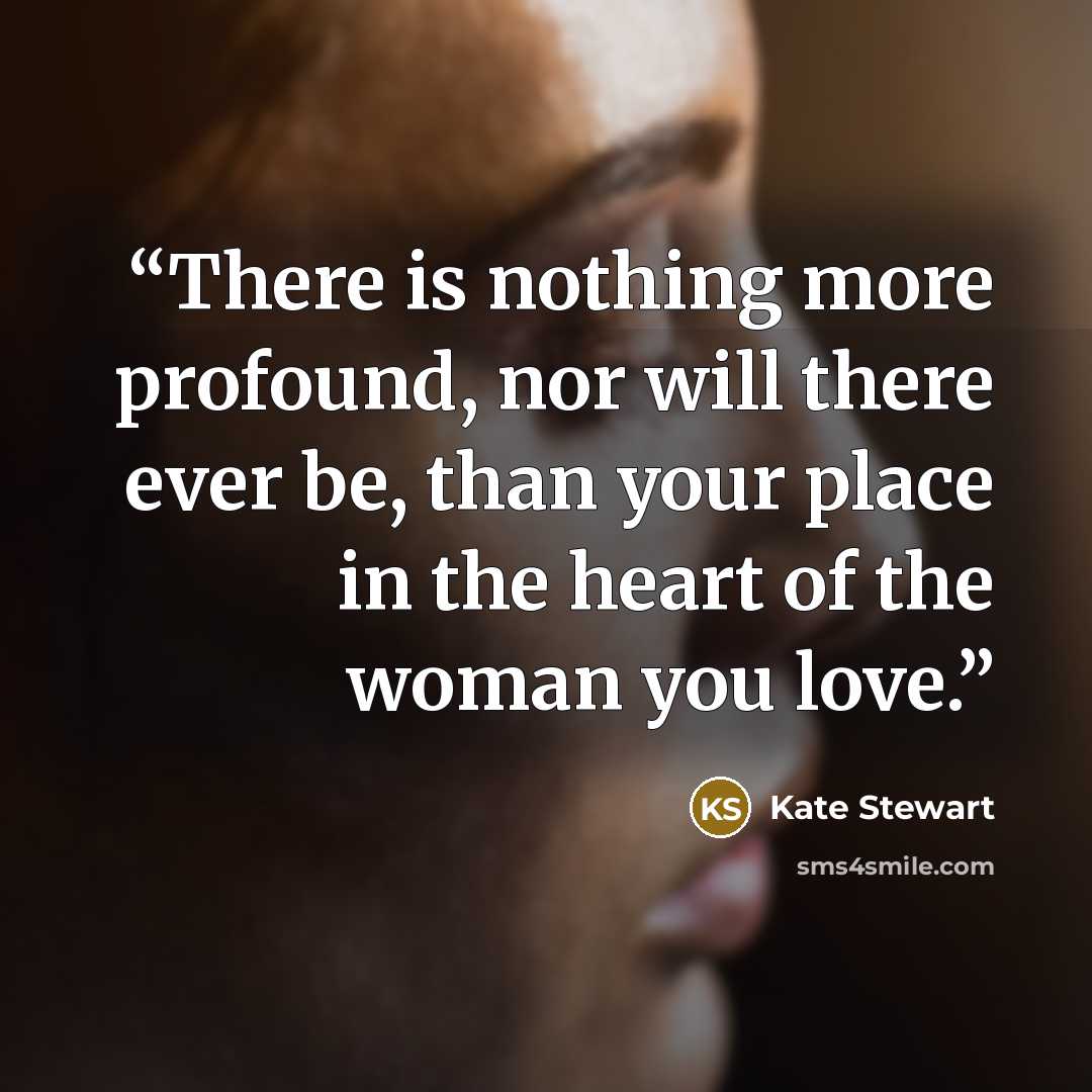 “There is nothing more profound, nor will there ever be, than your place in the heart of the woman you love.” quote by Kate Stewart