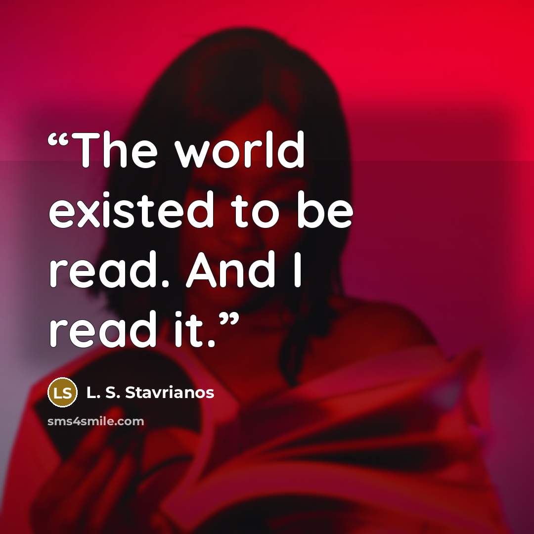 “The world existed to be read. And I read it.” quote by L. S. Stavrianos