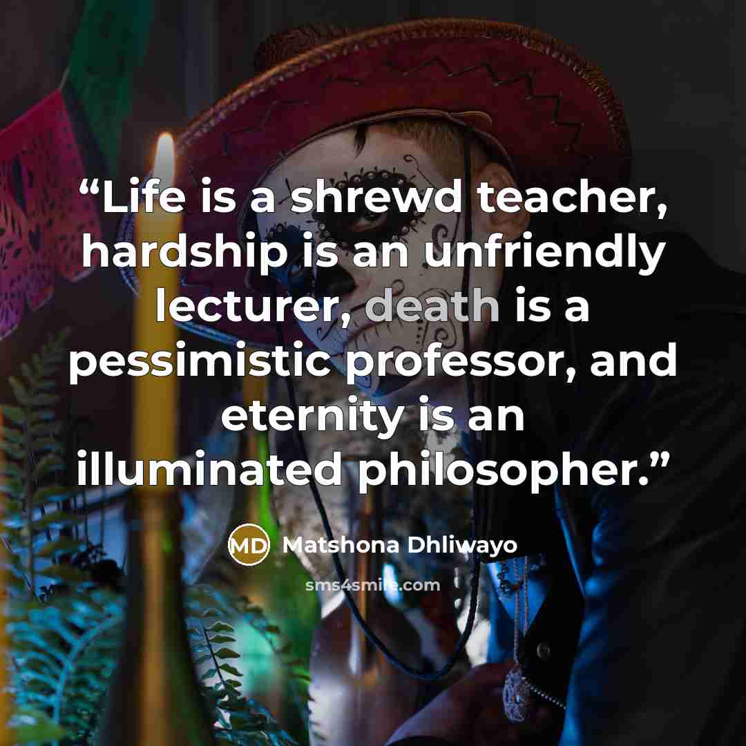 “Life is a shrewd teacher, hardship is an unfriendly lecturer, death is a pessimistic professor, and eternity is an illuminated philosopher.” quote by Matshona Dhliwayo
