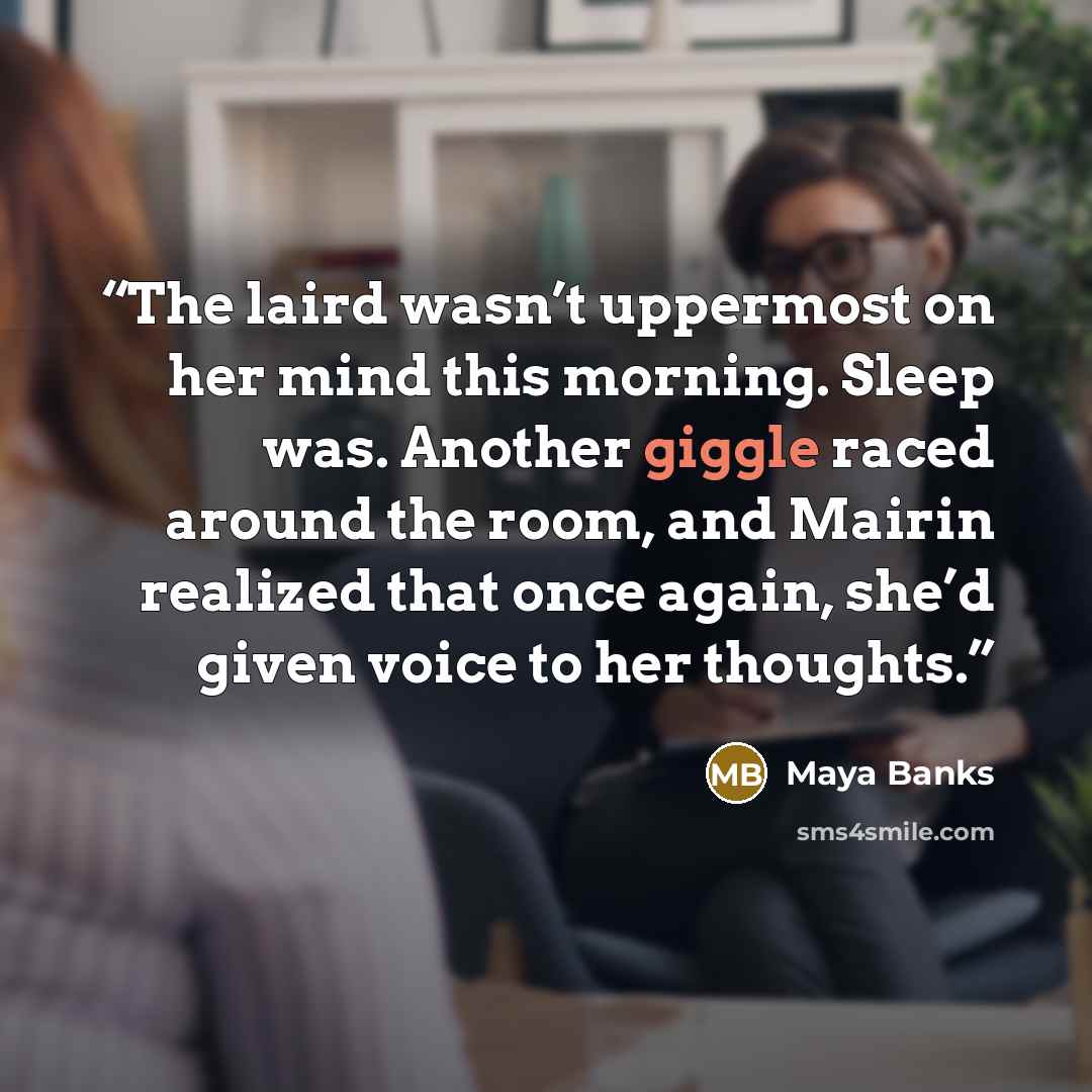 “The laird wasn’t uppermost on her mind this morning. Sleep was. Another giggle raced around the room, and Mairin realized that once again, she’d given voice to her thoughts.” quote by Maya Banks