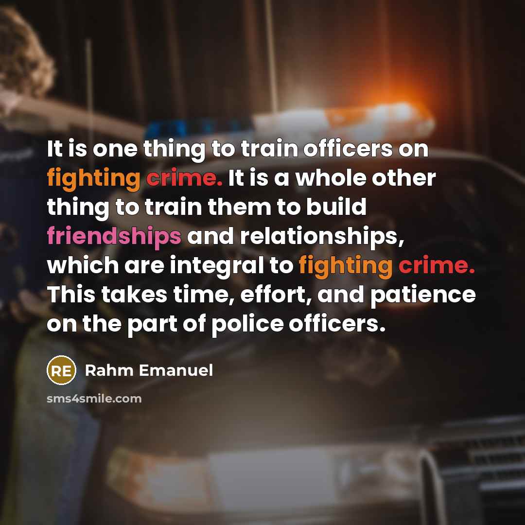 “It is one thing to train officers on fighting crime. It is a whole other thing to train them to build friendships and relationships, which are integral to fighting crime. This takes time, effort, and patience on the part of police officers.” quote by Rahm Emanuel