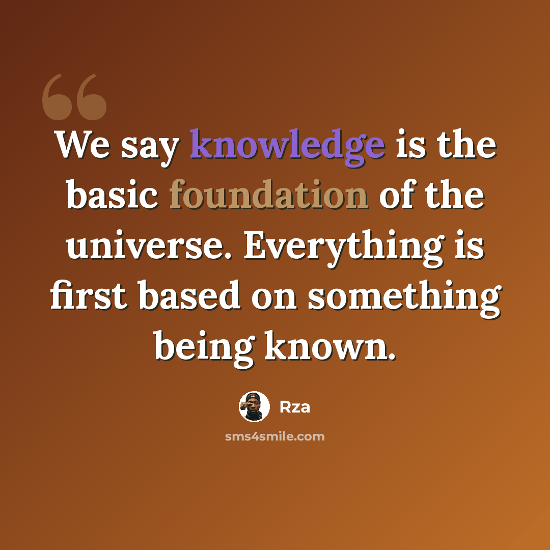 “We say knowledge is the basic foundation of the universe. Everything is first based on something being known.” quote by RZA