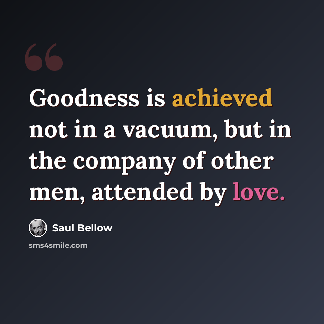 “Goodness is achieved not in a vacuum, but in the company of other men, attended by love.” quote by Saul Bellow