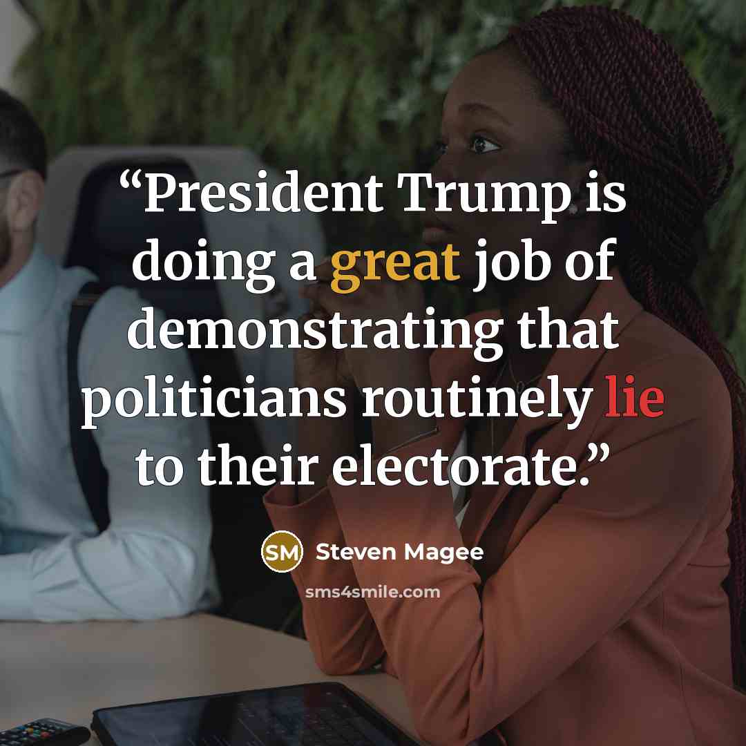 “President Trump is doing a great job of demonstrating that politicians routinely lie to their electorate.” quote by Steven Magee