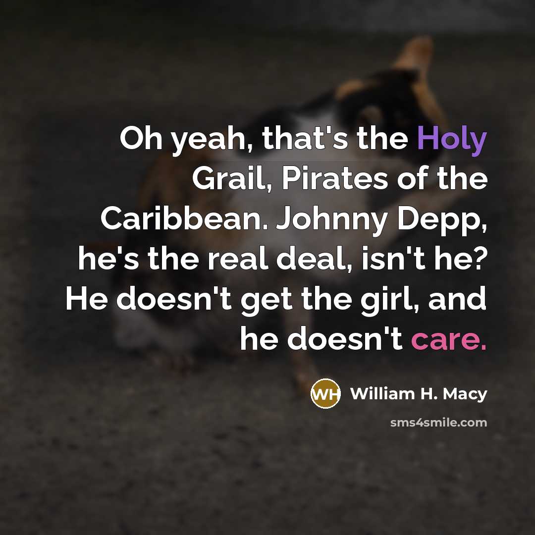 “Oh yeah, that's the Holy Grail, Pirates of the Caribbean. Johnny Depp, he's the real deal, isn't he? He doesn't get the girl, and he doesn't care.” quote by William H. Macy