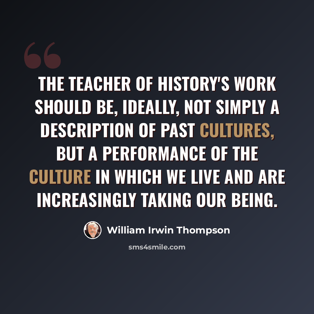 “The teacher of history's work should be, ideally, not simply a description of past cultures, but a performance of the culture in which we live and are increasingly taking our being.” quote by William Irwin Thompson