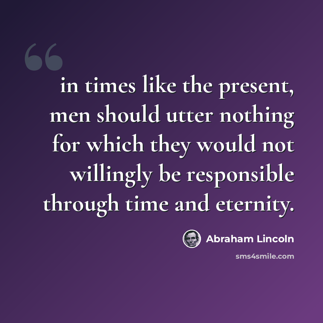 “in times like the present, men should utter nothing for which they would not willingly be responsible through time and eternity.” quote by Abraham Lincoln