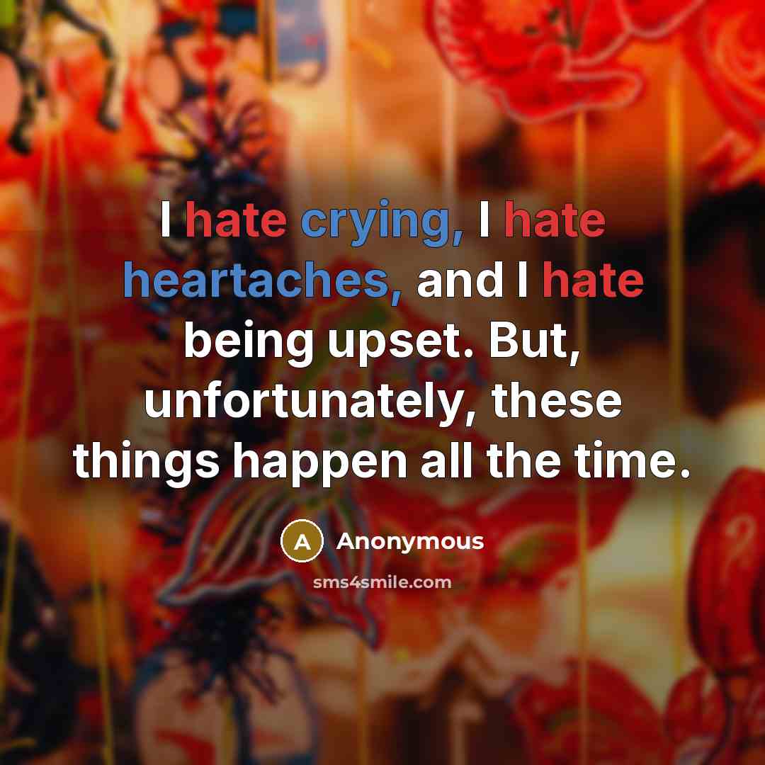 “I hate crying, I hate heartaches, and I hate being upset. But, unfortunately, these things happen all the time.” quote by Anonymous