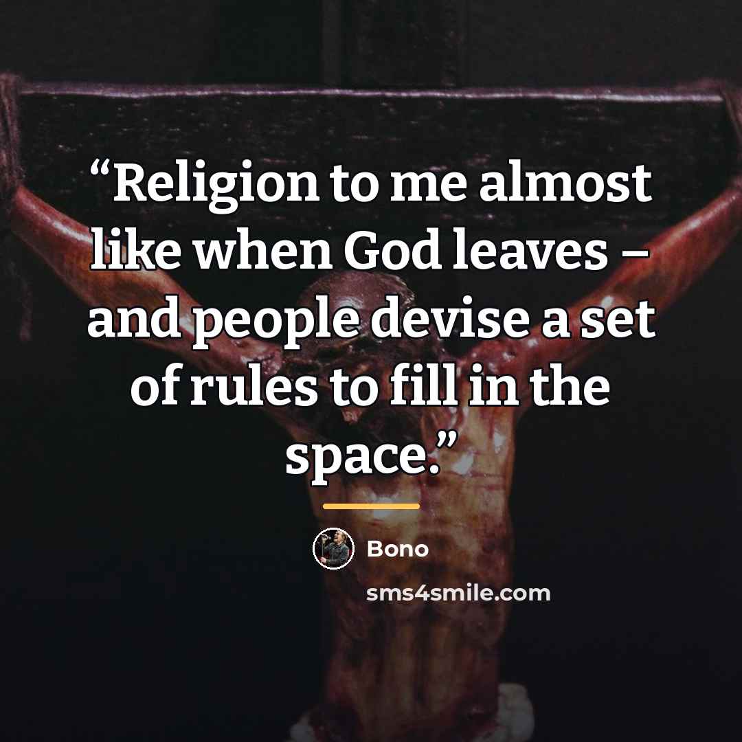 “Religion to me almost like when God leaves – and people devise a set of rules to fill in the space.” quote by Bono