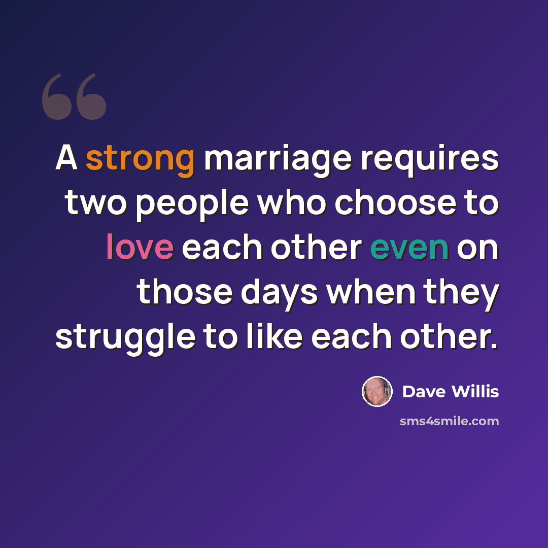 “A strong marriage requires two people who choose to love each other even on those days when they struggle to like each other.” quote by Dave Willis