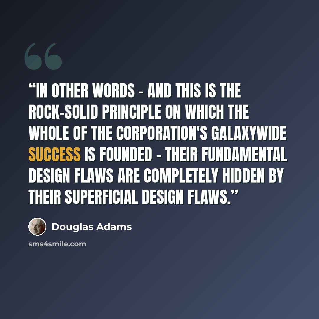 “In other words - and this is the rock-solid principle on which the whole of the Corporation's Galaxywide success is founded - their fundamental design flaws are completely hidden by their superficial design flaws.” quote by Douglas Adams