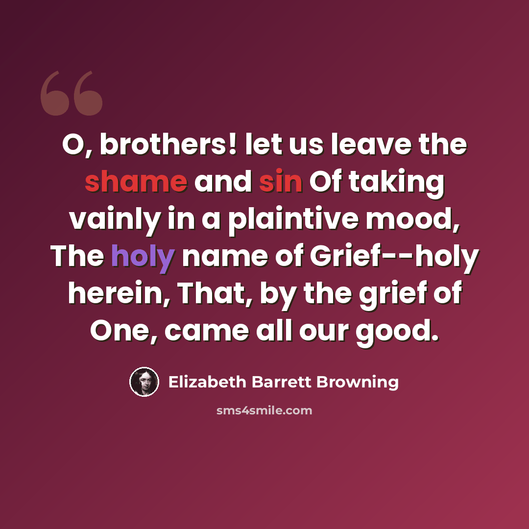 “O, brothers! let us leave the shame and sin Of taking vainly in a plaintive mood, The holy name of Grief--holy herein, That, by the grief of One, came all our good.” quote by Elizabeth Barrett Browning