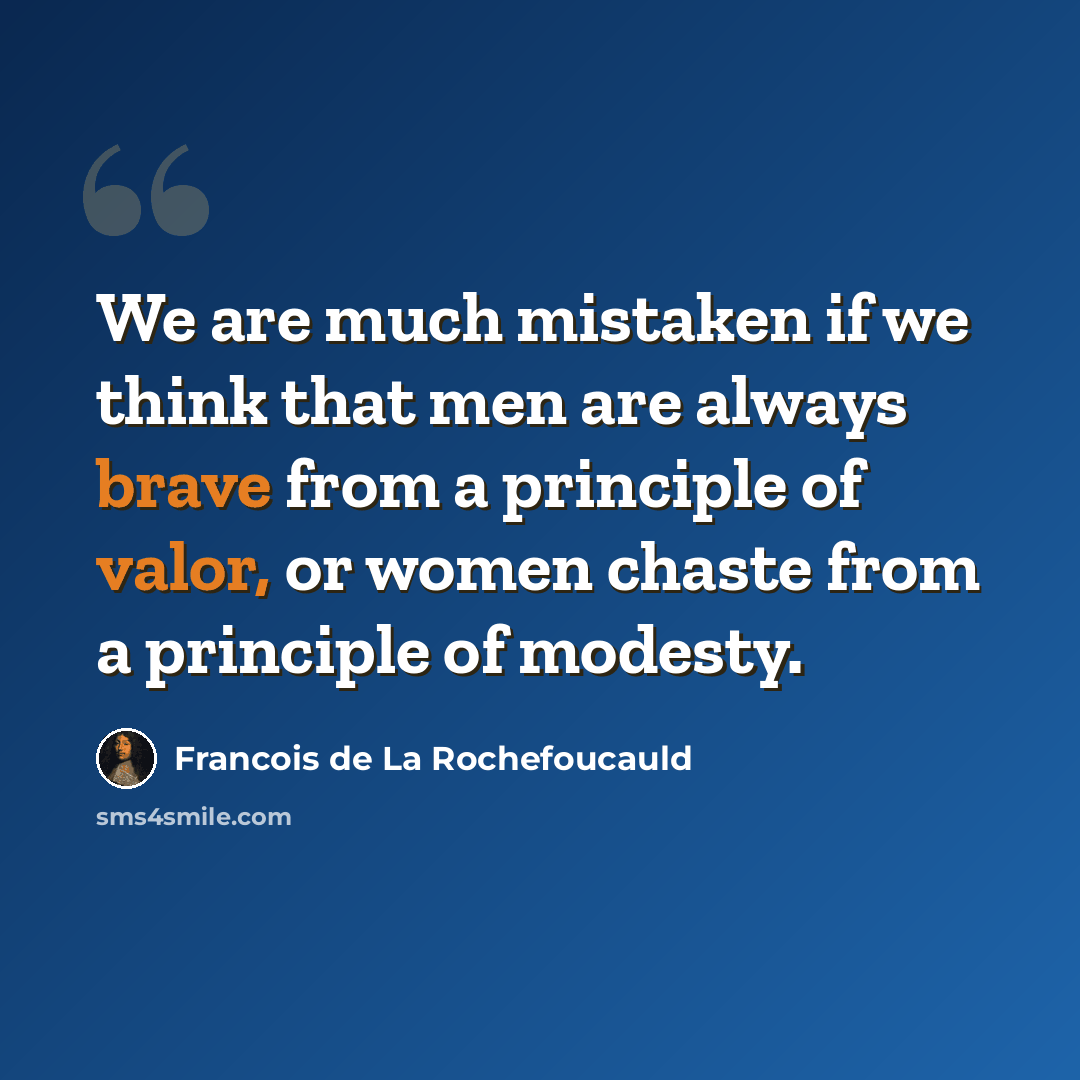 “We are much mistaken if we think that men are always brave from a principle of valor, or women chaste from a principle of modesty.” quote by Francois de La Rochefoucauld