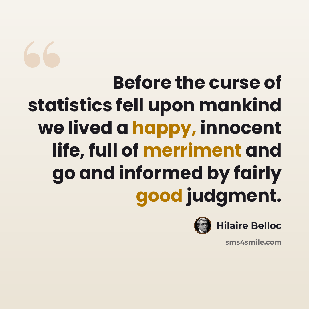 “Before the curse of statistics fell upon mankind we lived a happy, innocent life, full of merriment and go and informed by fairly good judgment.” quote by Hilaire Belloc