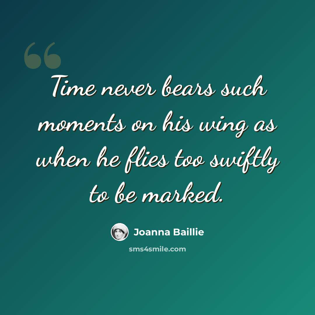 “Time never bears such moments on his wing as when he flies too swiftly to be marked.” quote by Joanna Baillie