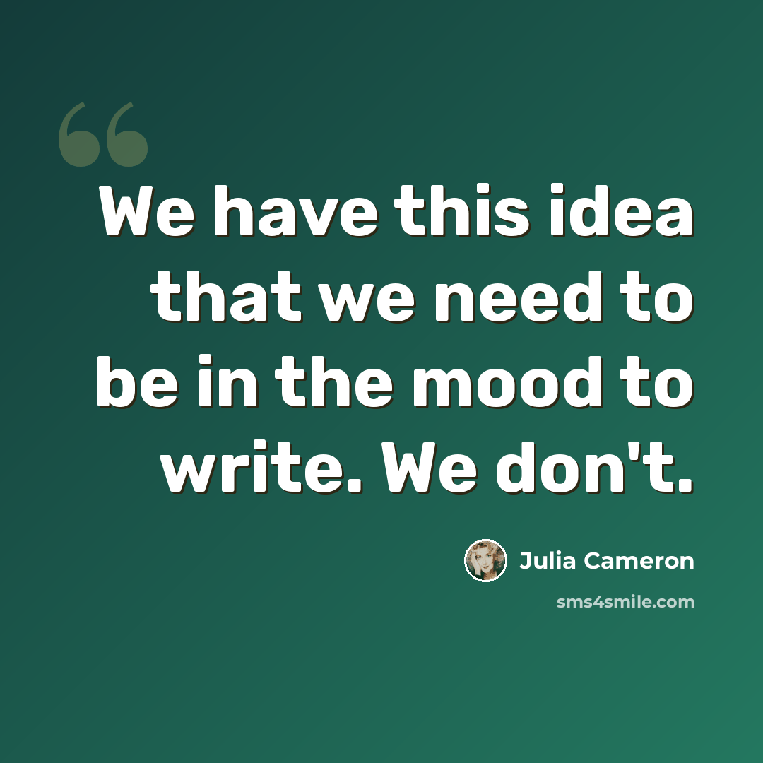 “We have this idea that we need to be in the mood to write. We don't.” quote by Julia Cameron