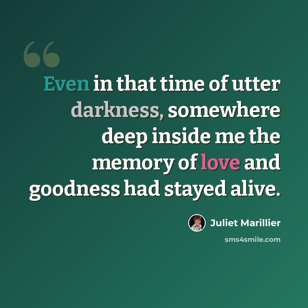“Even in that time of utter darkness, somewhere deep inside me the memory of love and goodness had stayed alive.” quote by Juliet Marillier