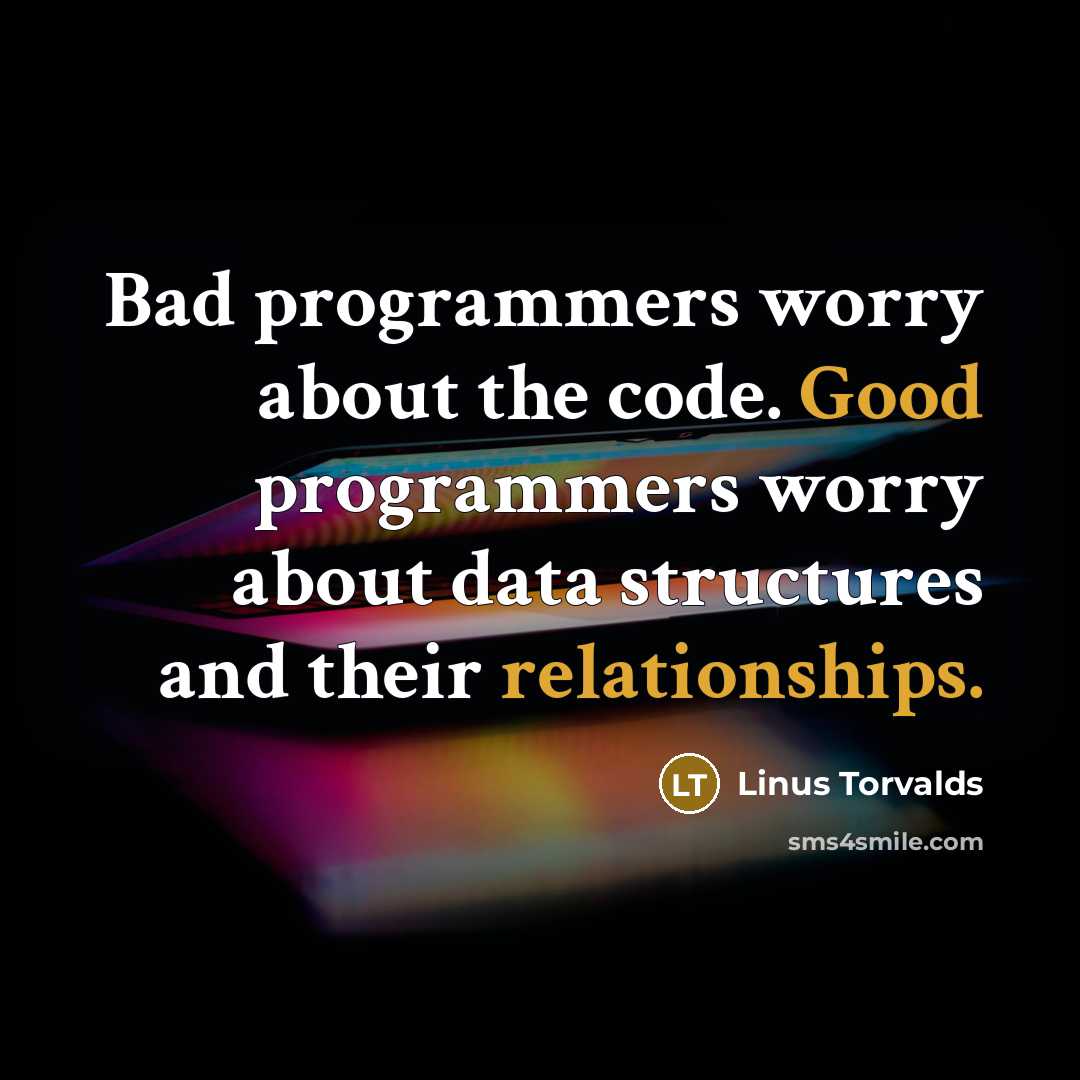 “Bad programmers worry about the code. Good programmers worry about data structures and their relationships.” quote by Linus Torvalds