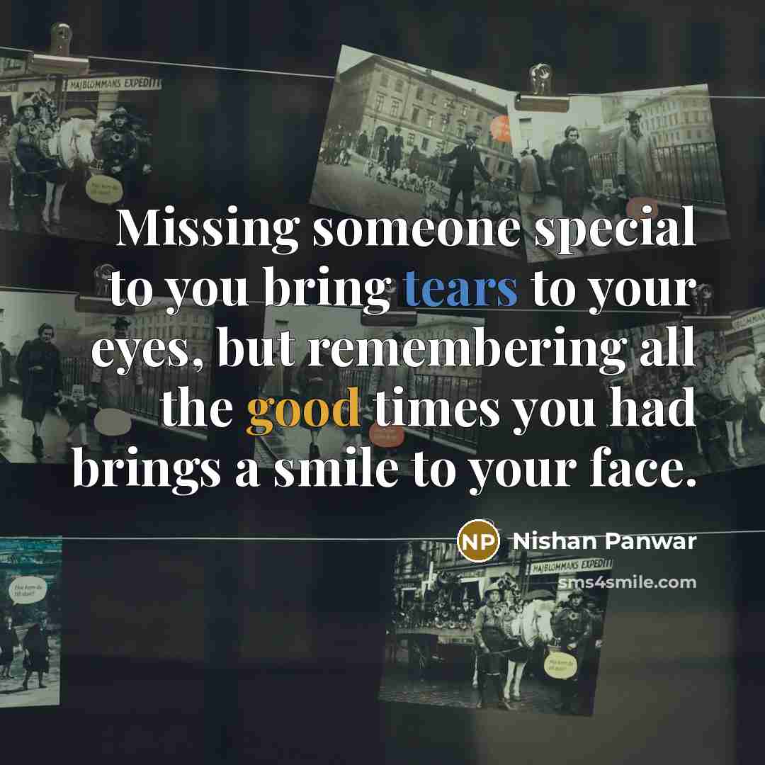 “Missing someone special to you bring tears to your eyes, but remembering all the good times you had brings a smile to your face.” quote by Nishan Panwar