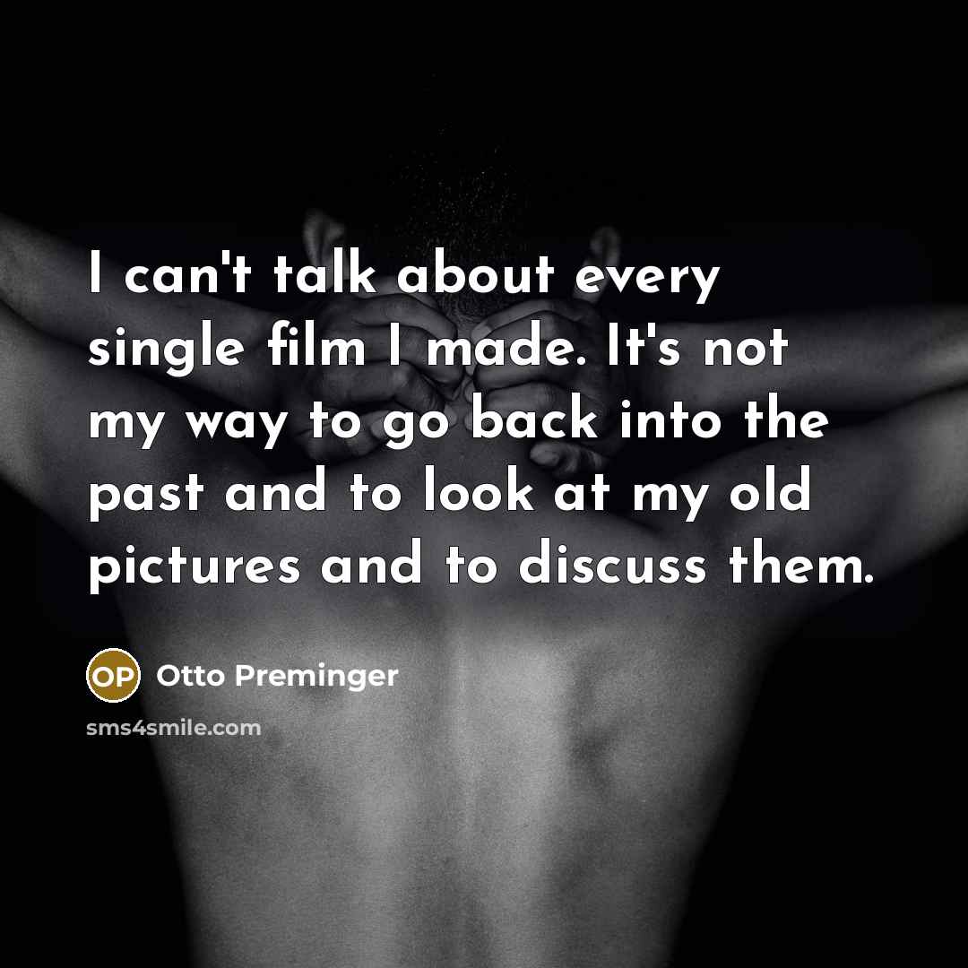 “I can't talk about every single film I made. It's not my way to go back into the past and to look at my old pictures and to discuss them.” quote by Otto Preminger