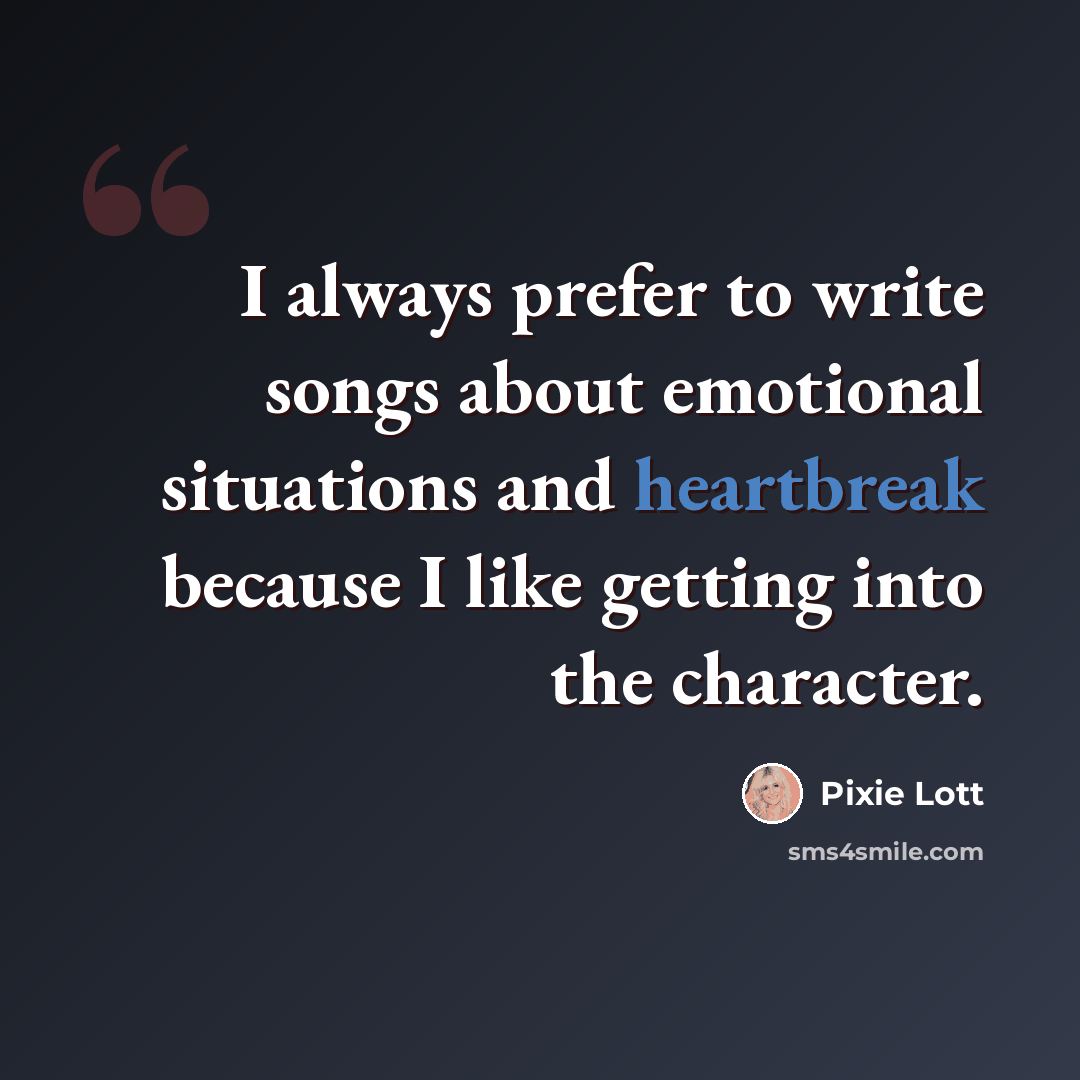 “I always prefer to write songs about emotional situations and heartbreak because I like getting into the character.” quote by Pixie Lott