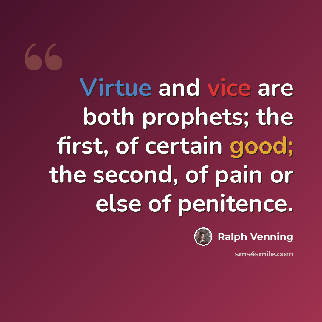 “Virtue and vice are both prophets; the first, of certain good; the second, of pain or else of penitence.” quote by Ralph Venning