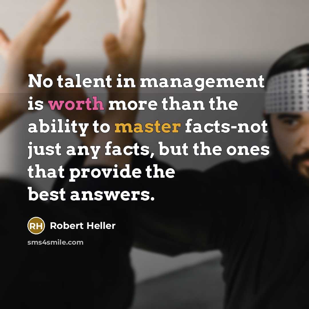 “No talent in management is worth more than the ability to master facts-not just any facts, but the ones that provide the best answers.” quote by Robert Heller