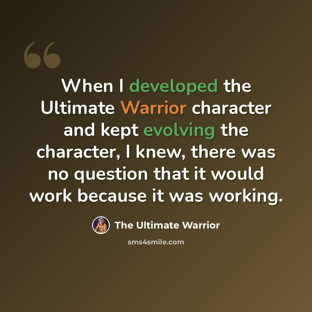 “When I developed the Ultimate Warrior character and kept evolving the character, I knew, there was no question that it would work because it was working.” quote by The Ultimate Warrior