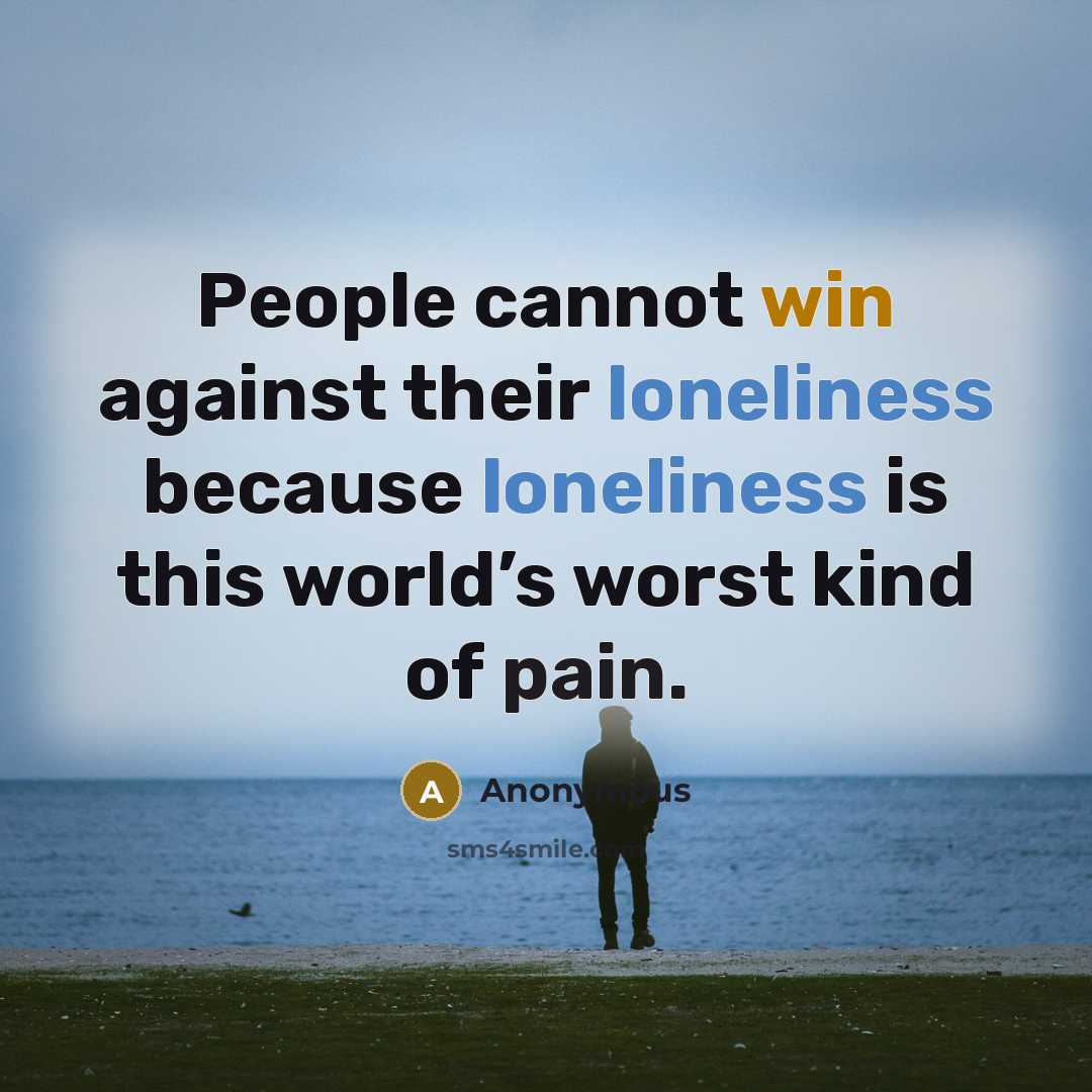 “People cannot win against their loneliness because loneliness is this world’s worst kind of pain.” quote by Anonymous