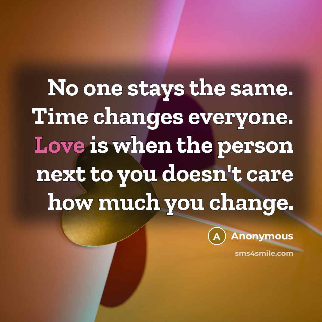 “No one stays the same. Time changes everyone. Love is when the person next to you doesn't care how much you change.” quote by Anonymous