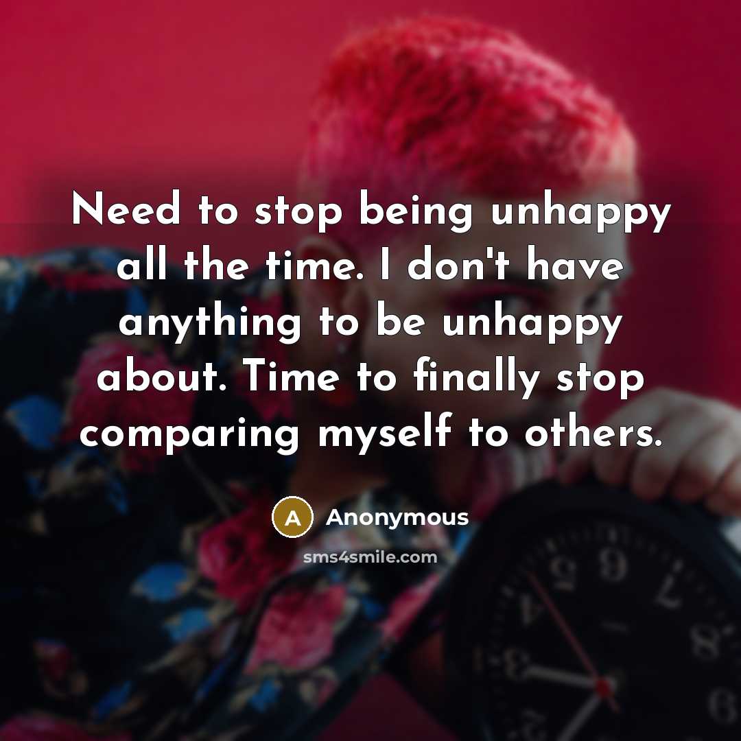 “Need to stop being unhappy all the time. I don't have anything to be unhappy about. Time to finally stop comparing myself to others.” quote by Anonymous