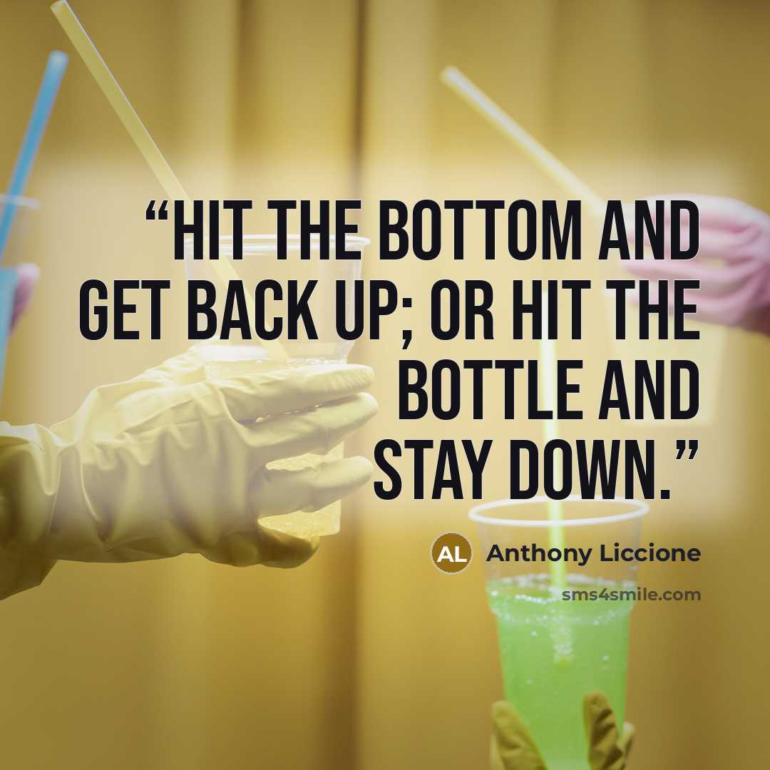 “Hit the bottom and get back up; or hit the bottle and stay down.” quote by Anthony Liccione