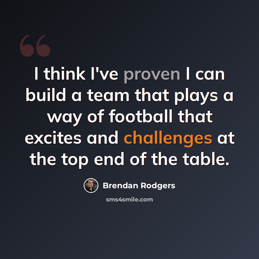 “I think I've proven I can build a team that plays a way of football that excites and challenges at the top end of the table.” quote by Brendan Rodgers