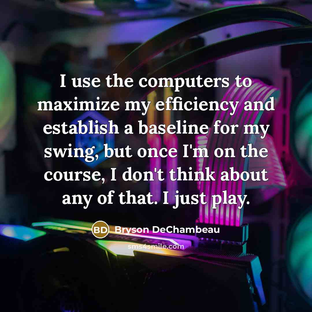 “I use the computers to maximize my efficiency and establish a baseline for my swing, but once I'm on the course, I don't think about any of that. I just play.” quote by Bryson DeChambeau