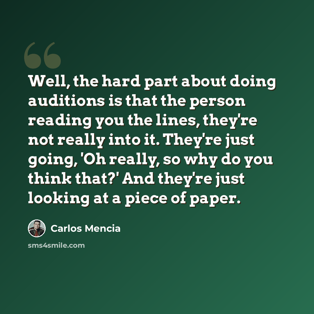 “Well, the hard part about doing auditions is that the person reading you the lines, they're not really into it. They're just going, 'Oh really, so why do you think that?' And they're just looking at a piece of paper.” quote by Carlos Mencia