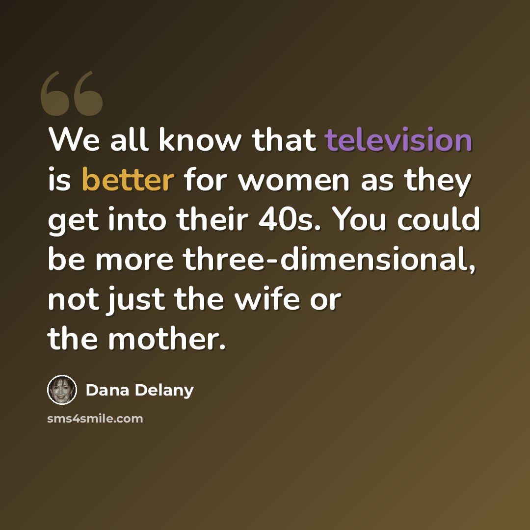 “We all know that television is better for women as they get into their 40s. You could be more three-dimensional, not just the wife or the mother.” quote by Dana Delany