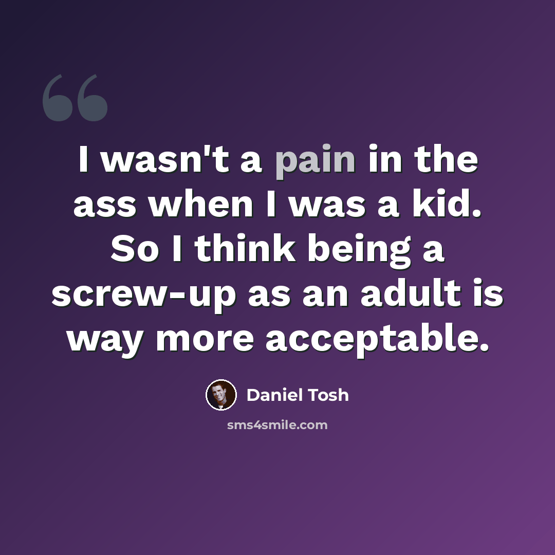 “I wasn't a pain in the ass when I was a kid. So I think being a screw-up as an adult is way more acceptable.” quote by Daniel Tosh